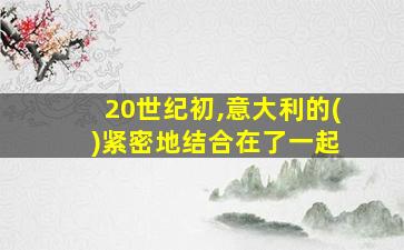 20世纪初,意大利的( )紧密地结合在了一起